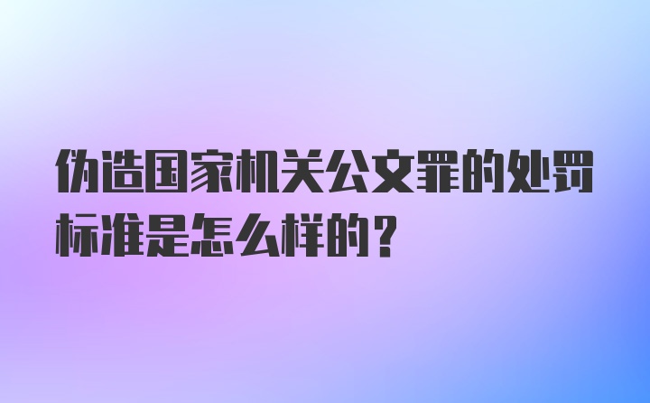 伪造国家机关公文罪的处罚标准是怎么样的？