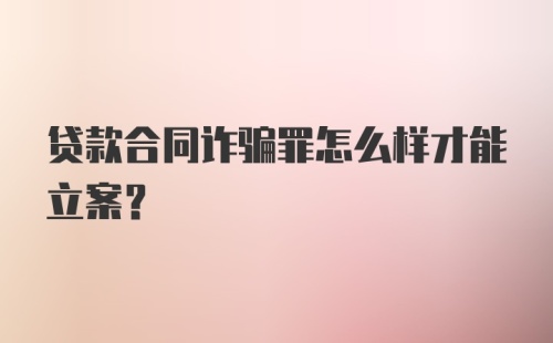 贷款合同诈骗罪怎么样才能立案？