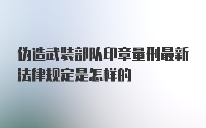 伪造武装部队印章量刑最新法律规定是怎样的