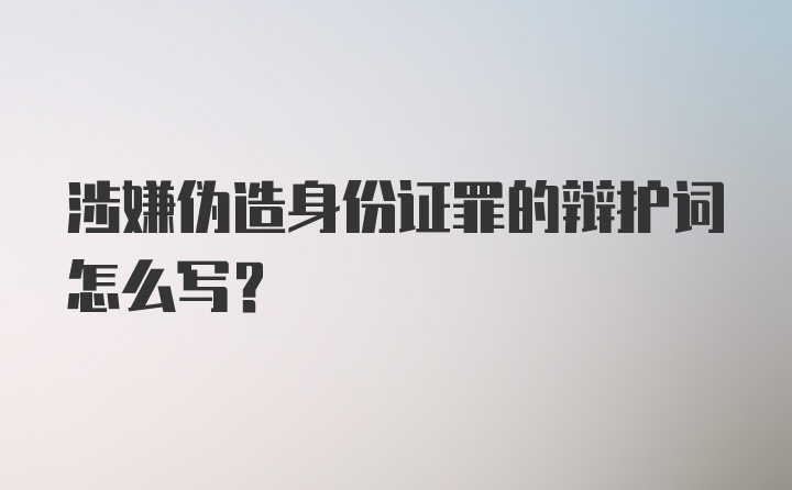 涉嫌伪造身份证罪的辩护词怎么写?