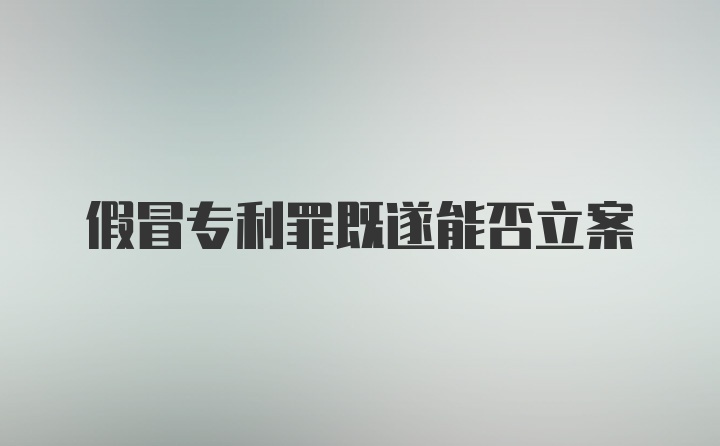 假冒专利罪既遂能否立案