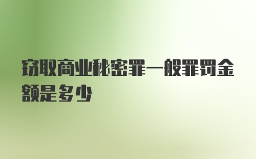 窃取商业秘密罪一般罪罚金额是多少