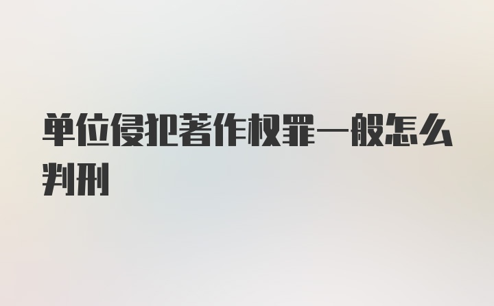 单位侵犯著作权罪一般怎么判刑