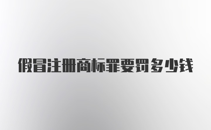 假冒注册商标罪要罚多少钱