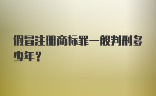 假冒注册商标罪一般判刑多少年？