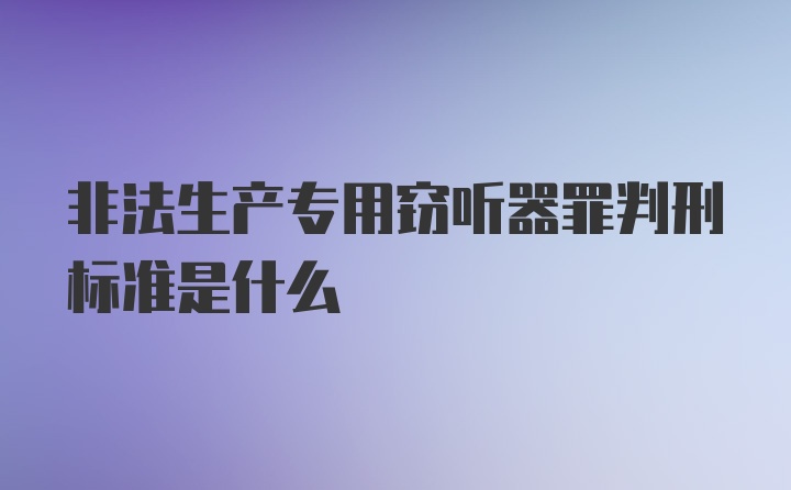 非法生产专用窃听器罪判刑标准是什么