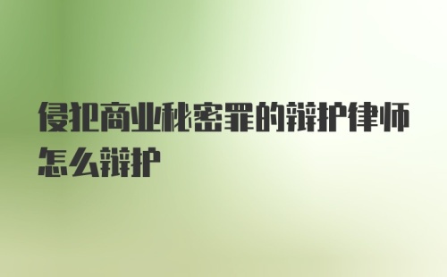 侵犯商业秘密罪的辩护律师怎么辩护