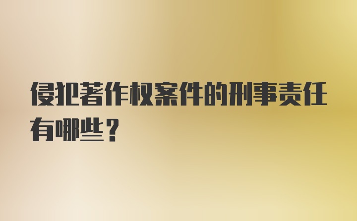 侵犯著作权案件的刑事责任有哪些？