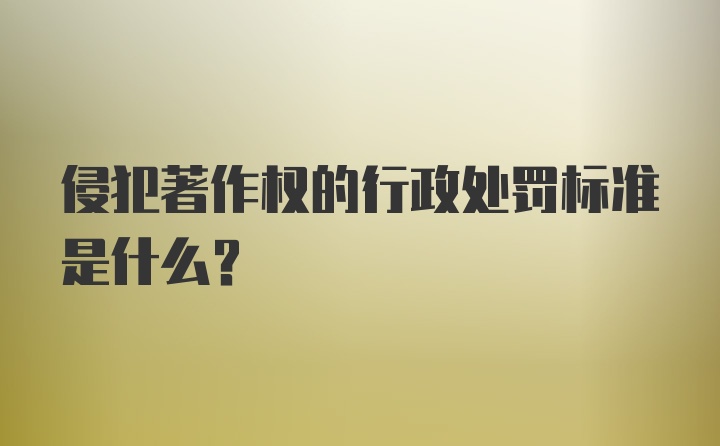 侵犯著作权的行政处罚标准是什么？