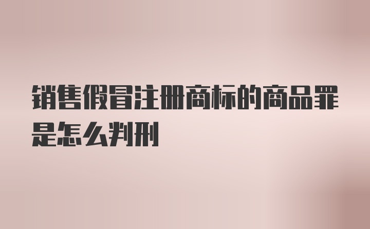 销售假冒注册商标的商品罪是怎么判刑