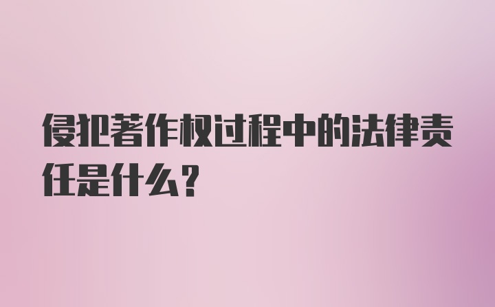 侵犯著作权过程中的法律责任是什么？