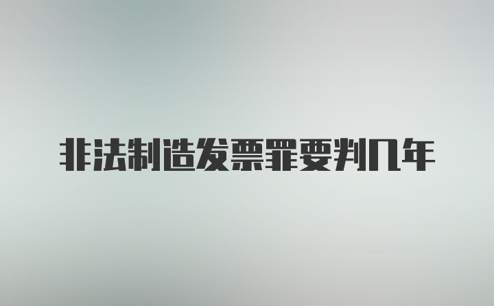 非法制造发票罪要判几年