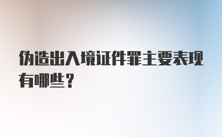 伪造出入境证件罪主要表现有哪些？