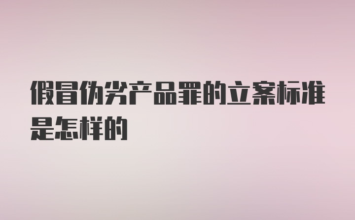 假冒伪劣产品罪的立案标准是怎样的