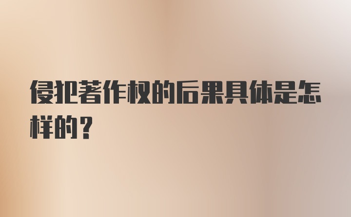 侵犯著作权的后果具体是怎样的?