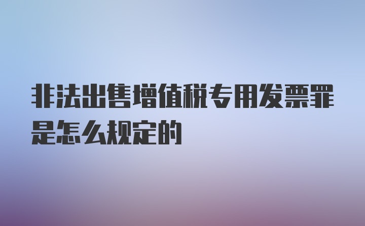 非法出售增值税专用发票罪是怎么规定的