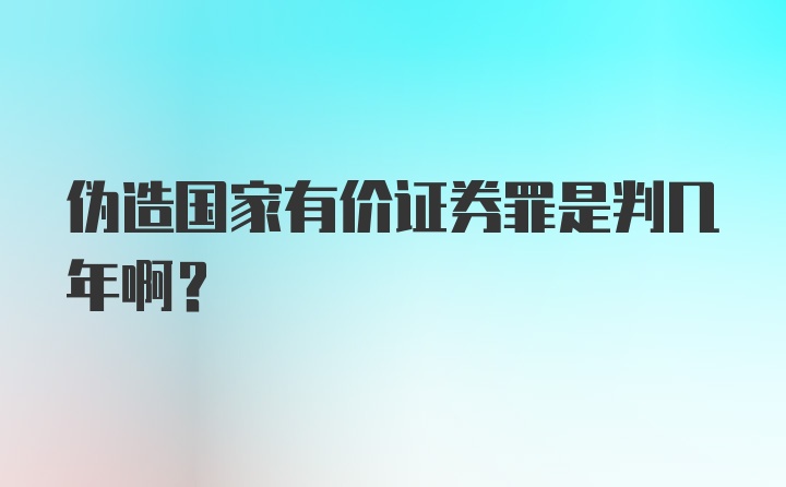 伪造国家有价证券罪是判几年啊？