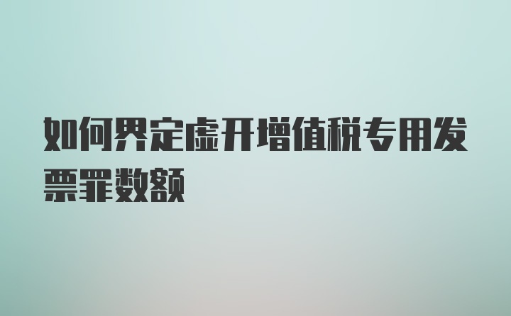 如何界定虚开增值税专用发票罪数额