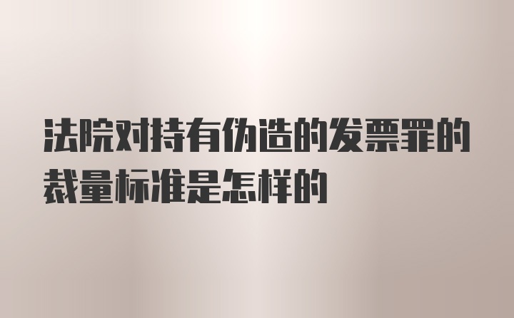 法院对持有伪造的发票罪的裁量标准是怎样的