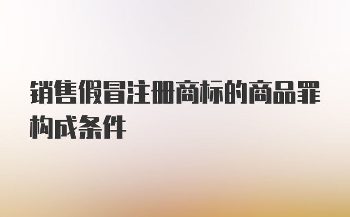 销售假冒注册商标的商品罪构成条件