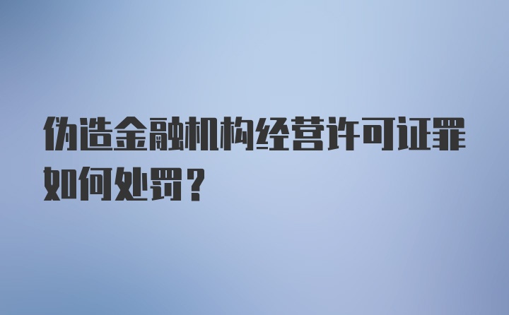 伪造金融机构经营许可证罪如何处罚？