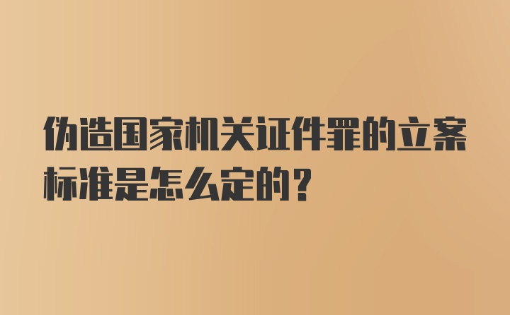 伪造国家机关证件罪的立案标准是怎么定的？