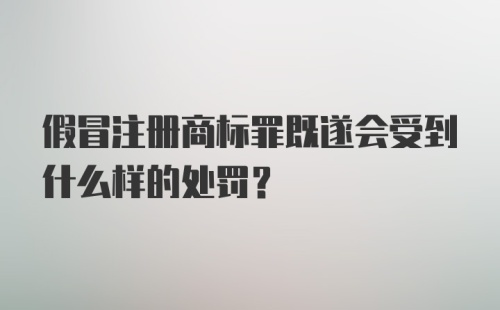 假冒注册商标罪既遂会受到什么样的处罚？