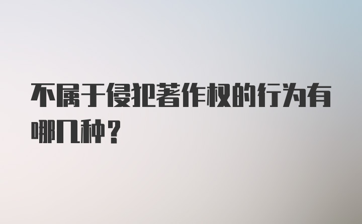 不属于侵犯著作权的行为有哪几种？