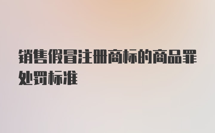 销售假冒注册商标的商品罪处罚标准