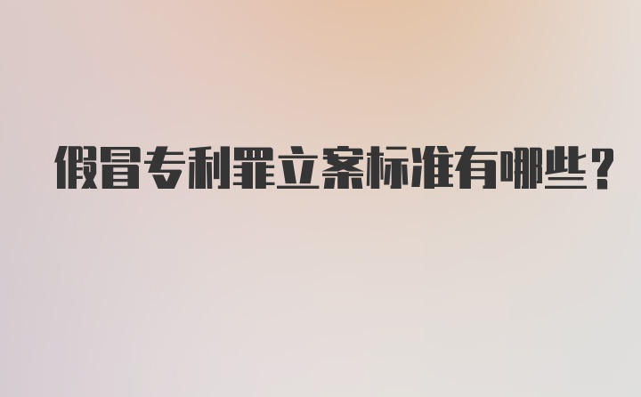 假冒专利罪立案标准有哪些？