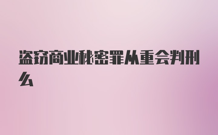 盗窃商业秘密罪从重会判刑么