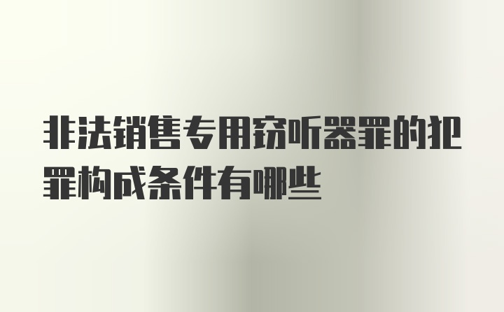 非法销售专用窃听器罪的犯罪构成条件有哪些