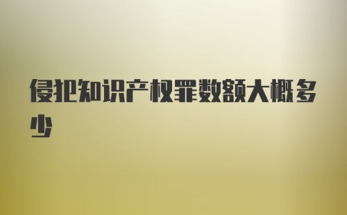 侵犯知识产权罪数额大概多少