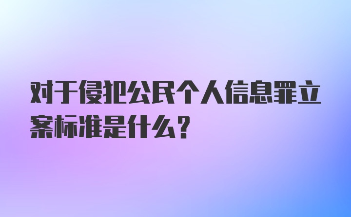 对于侵犯公民个人信息罪立案标准是什么?