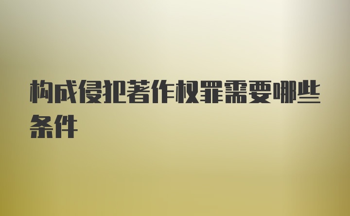 构成侵犯著作权罪需要哪些条件