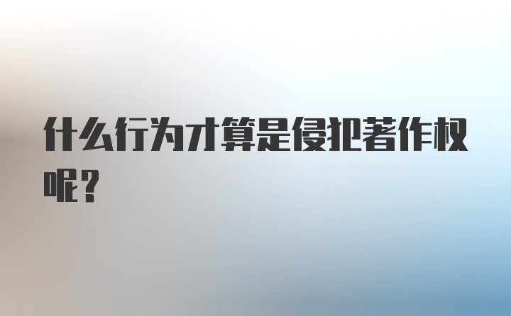 什么行为才算是侵犯著作权呢？