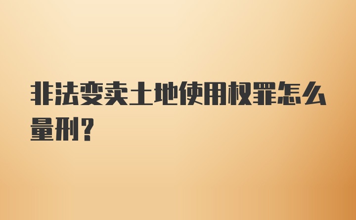 非法变卖土地使用权罪怎么量刑？