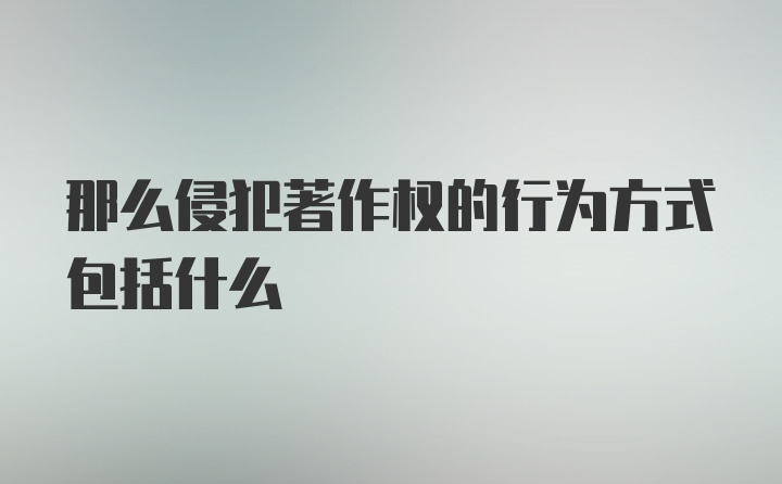 那么侵犯著作权的行为方式包括什么