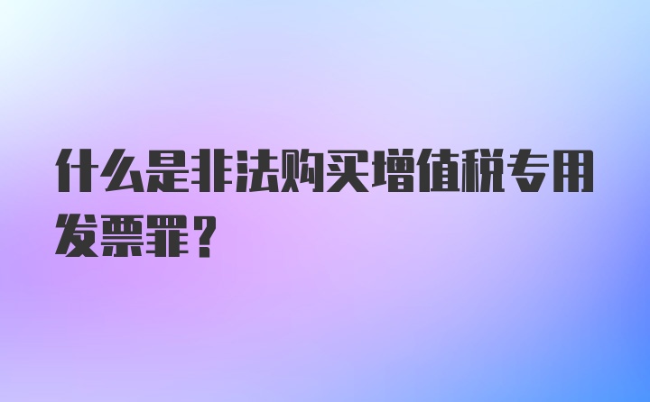 什么是非法购买增值税专用发票罪？