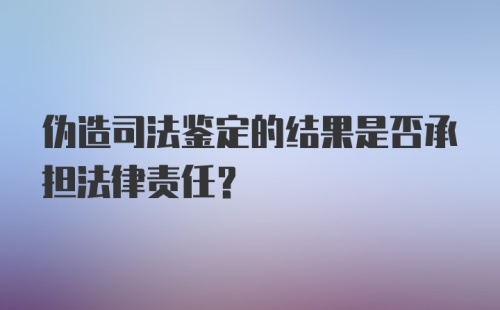 伪造司法鉴定的结果是否承担法律责任？