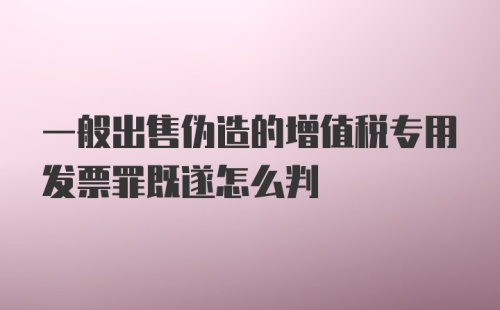 一般出售伪造的增值税专用发票罪既遂怎么判