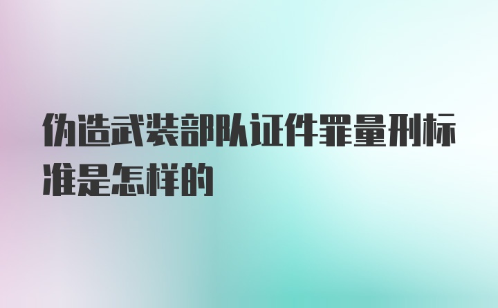 伪造武装部队证件罪量刑标准是怎样的