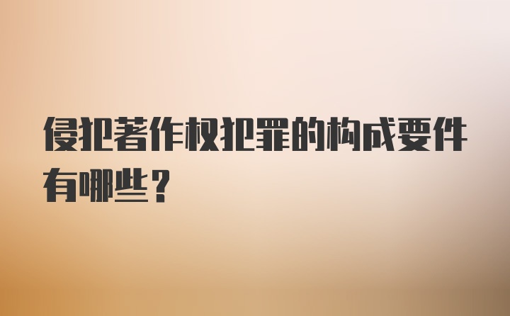 侵犯著作权犯罪的构成要件有哪些？