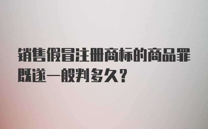 销售假冒注册商标的商品罪既遂一般判多久?