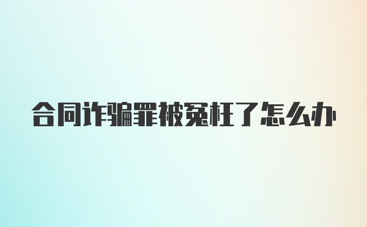 合同诈骗罪被冤枉了怎么办