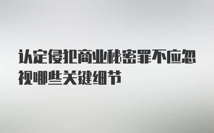 认定侵犯商业秘密罪不应忽视哪些关键细节