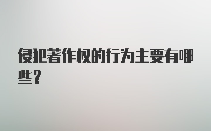 侵犯著作权的行为主要有哪些？