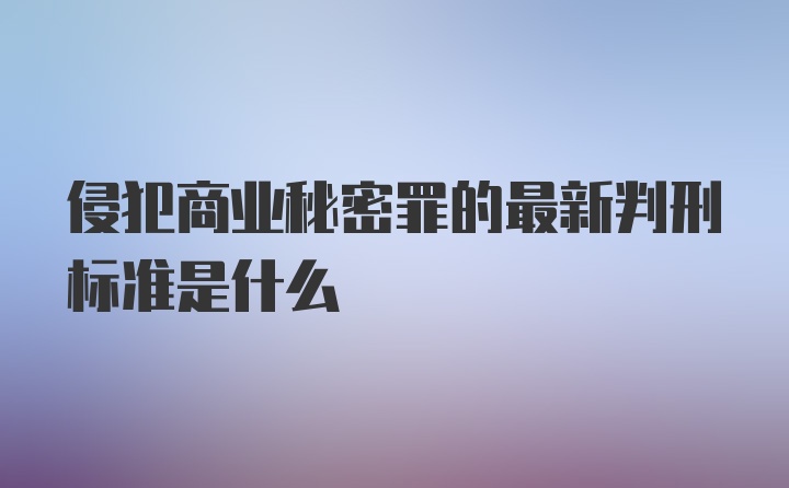 侵犯商业秘密罪的最新判刑标准是什么