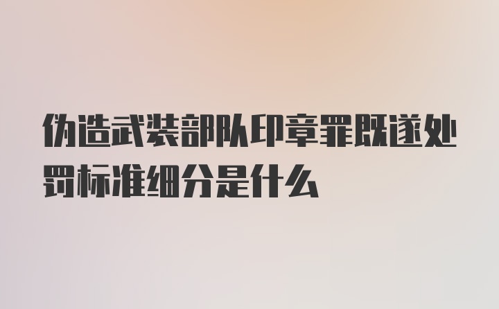 伪造武装部队印章罪既遂处罚标准细分是什么