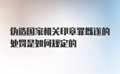 伪造国家机关印章罪既遂的处罚是如何规定的